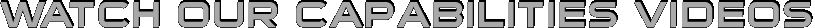 WATCH OUR CAPABILITIES VIDEOS